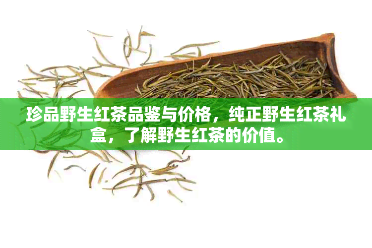 珍品野生红茶品鉴与价格，纯正野生红茶礼盒，了解野生红茶的价值。