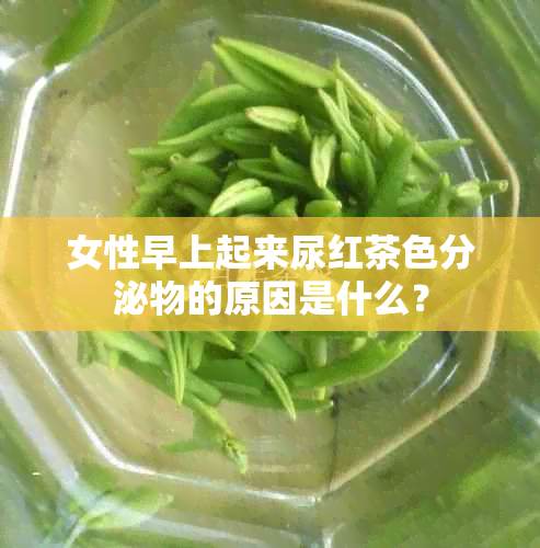 女性早上起来尿红茶色分泌物的原因是什么？