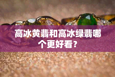 高冰黄翡和高冰绿翡哪个更好看？