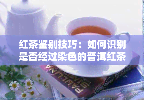 红茶鉴别技巧：如何识别是否经过染色的普洱红茶