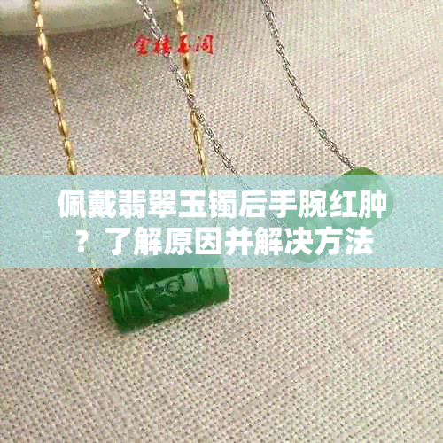 佩戴翡翠玉镯后手腕红肿？了解原因并解决方法