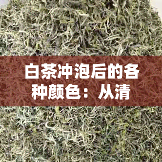 白茶冲泡后的各种颜色：从清澈透明到黄绿，了解每种颜色背后的原因和特点