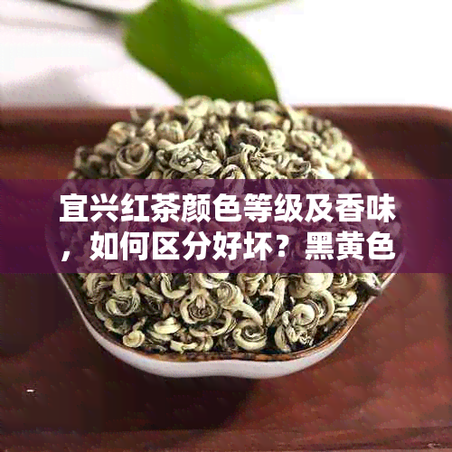 宜兴红茶颜色等级及香味，如何区分好坏？黑黄色原因揭秘