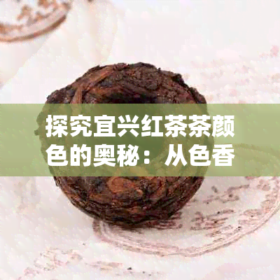 探究宜兴红茶茶颜色的奥秘：从色香味形四个维度分析其变化及影响因素