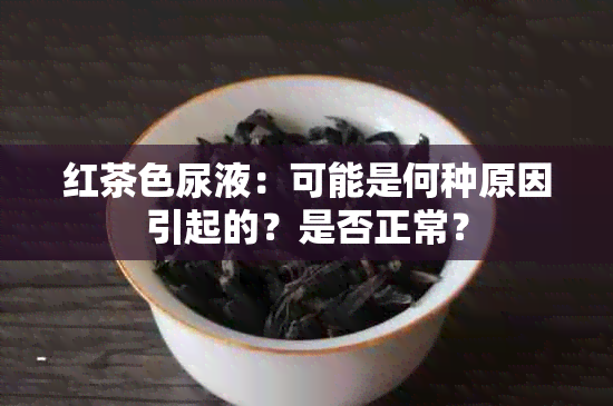 红茶色尿液：可能是何种原因引起的？是否正常？