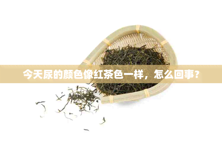 今天尿的颜色像红茶色一样，怎么回事？