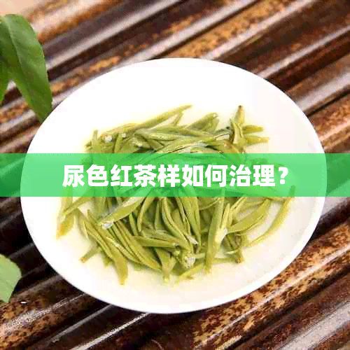 尿色红茶样如何治理？