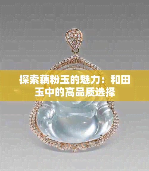 探索藕粉玉的魅力：和田玉中的高品质选择