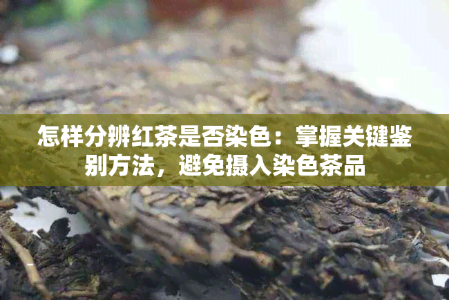 怎样分辨红茶是否染色：掌握关键鉴别方法，避免摄入染色茶品