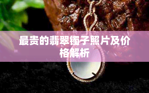 最贵的翡翠镯子照片及价格解析