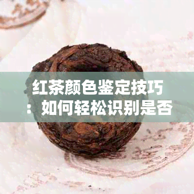 红茶颜色鉴定技巧：如何轻松识别是否为染色茶