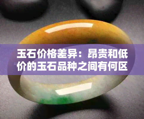 玉石价格差异：昂贵和低价的玉石品种之间有何区别？