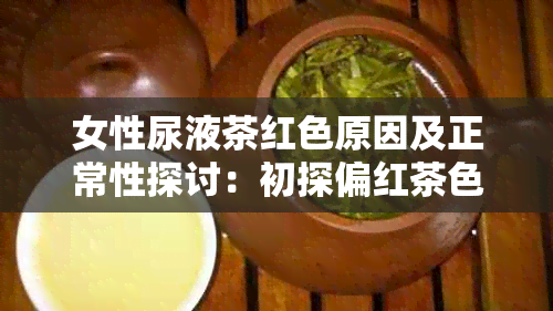 女性尿液茶红色原因及正常性探讨：初探偏红茶色尿液的现象与成因