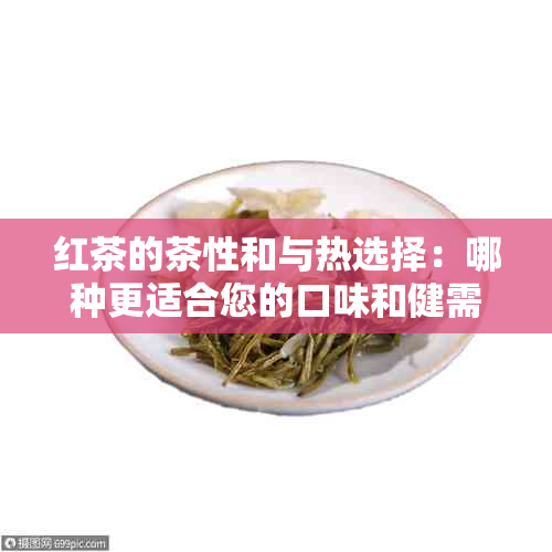 红茶的茶性和与热选择：哪种更适合您的口味和健需求？