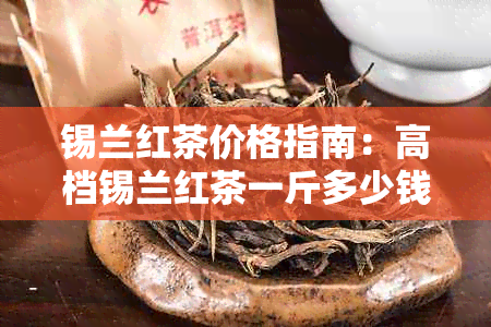 锡兰红茶价格指南：高档锡兰红茶一斤多少钱？如何辨别优质锡兰红茶？