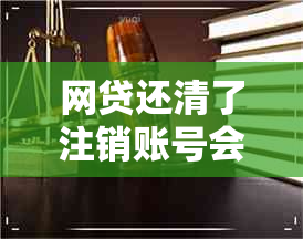 网贷还清了注销账号会怎么样