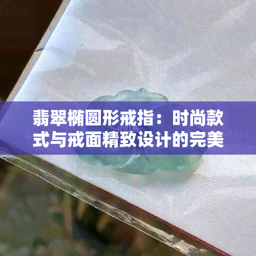 翡翠椭圆形戒指：时尚款式与戒面精致设计的完美结合