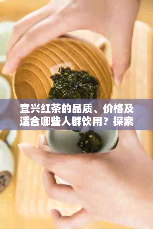 宜兴红茶的品质、价格及适合哪些人群饮用？探索这款中国特色红茶的全面信息