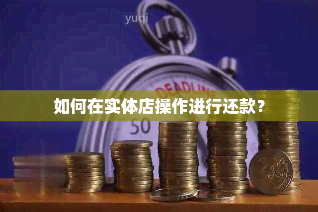 如何在实体店操作进行还款？