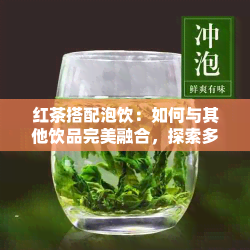 红茶搭配泡饮：如何与其他饮品完美融合，探索多样化的口感体验