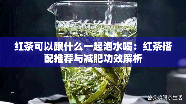 红茶可以跟什么一起泡水喝：红茶搭配推荐与减肥功效解析