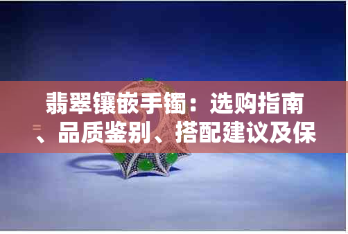 翡翠镶嵌手镯：选购指南、品质鉴别、搭配建议及保养方法