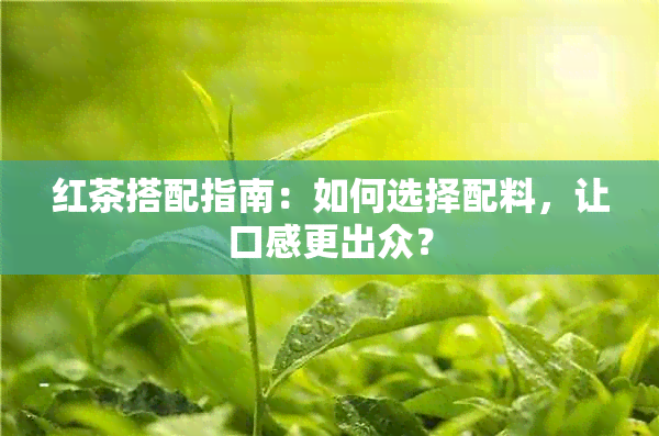 红茶搭配指南：如何选择配料，让口感更出众？