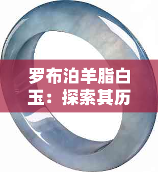 罗布泊羊脂白玉：探索其历史、鉴别方法与收藏价值