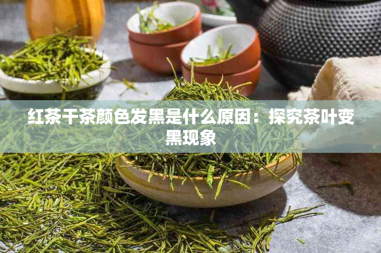 红茶干茶颜色发黑是什么原因：探究茶叶变黑现象