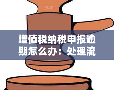 增值税纳税申报逾期怎么办：处理流程及罚款标准