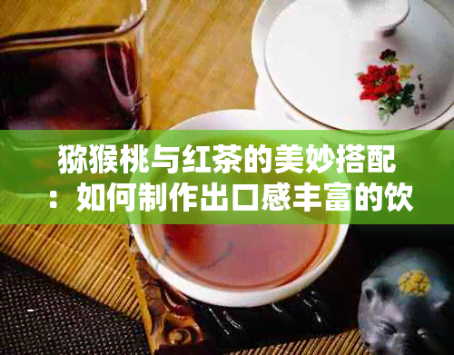 猕猴桃与红茶的美妙搭配：如何制作出口感丰富的饮品？