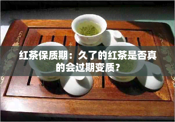 红茶保质期：久了的红茶是否真的会过期变质？