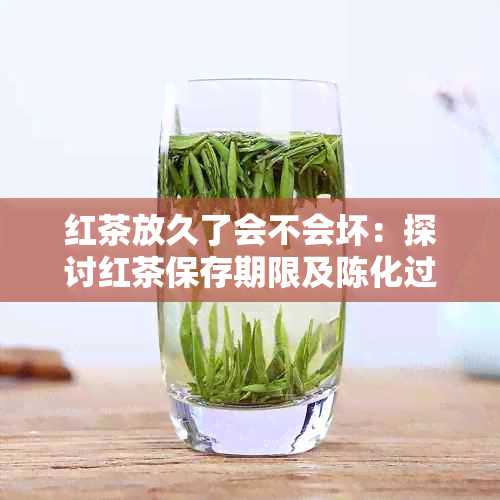 红茶放久了会不会坏：探讨红茶保存期限及陈化过程