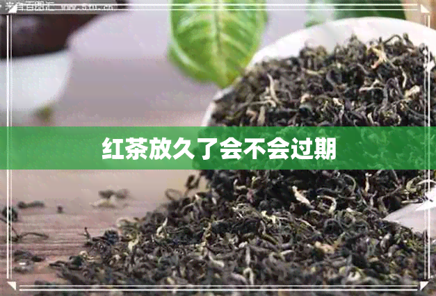 红茶放久了会不会过期