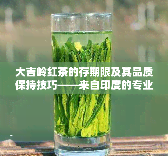 大吉岭红茶的存期限及其品质保持技巧——来自印度的专业知识