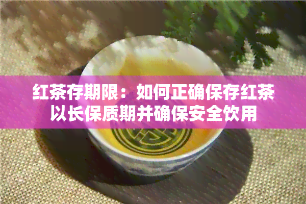 红茶存期限：如何正确保存红茶以长保质期并确保安全饮用