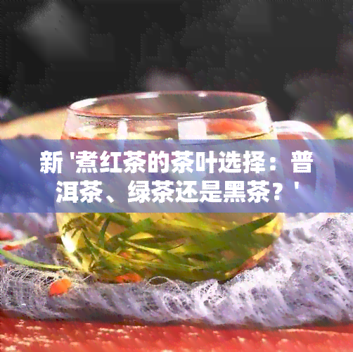 新 '煮红茶的茶叶选择：普洱茶、绿茶还是黑茶？'