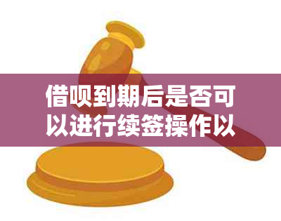 借呗到期后是否可以进行续签操作以避免逾期还款和期资讯？