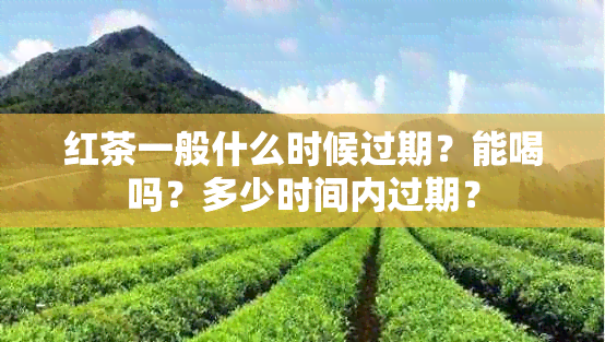 红茶一般什么时候过期？能喝吗？多少时间内过期？