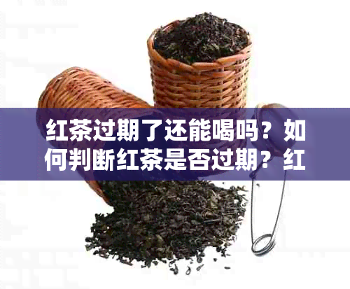 红茶过期了还能喝吗？如何判断红茶是否过期？红茶保存方法及保质期解析