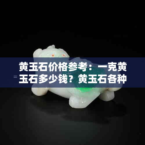 黄玉石价格参考：一克黄玉石多少钱？黄玉石各种品质和产地的价格对比