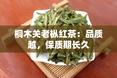 桐木关老枞红茶：品质越，保质期长久