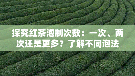 探究红茶泡制次数：一次、两次还是更多？了解不同泡法的影响与选择