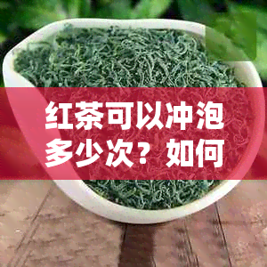 红茶可以冲泡多少次？如何确定冲泡次数以保持口感和营养？