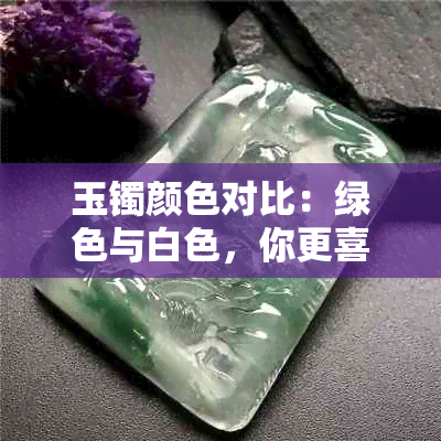 玉镯颜色对比：绿色与白色，你更喜欢哪一种？