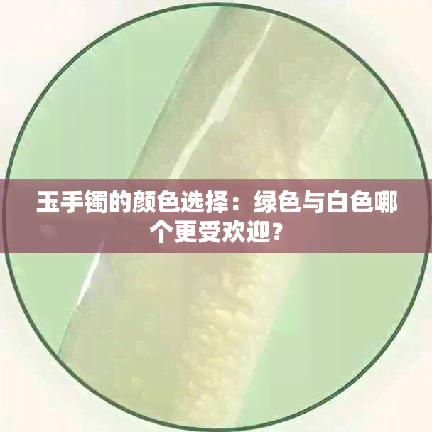 玉手镯的颜色选择：绿色与白色哪个更受欢迎？