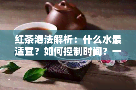 红茶泡法解析：什么水最适宜？如何控制时间？一文解答您的疑问