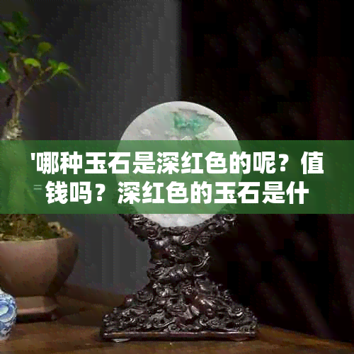 '哪种玉石是深红色的呢？值钱吗？深红色的玉石是什么玉？'