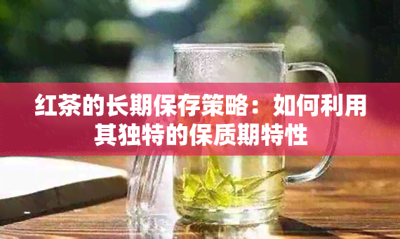 红茶的长期保存策略：如何利用其独特的保质期特性