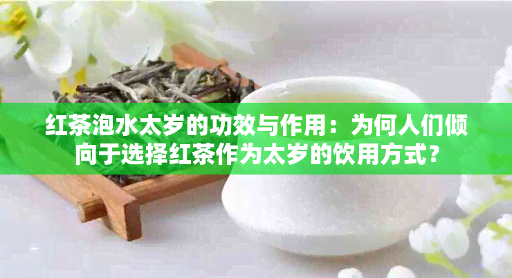 红茶泡水太岁的功效与作用：为何人们倾向于选择红茶作为太岁的饮用方式？